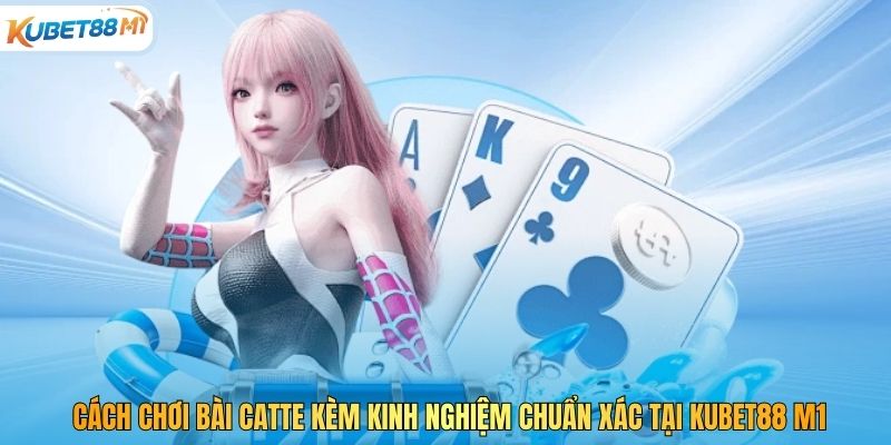 Cách Chơi Bài Catte Kèm Kinh Nghiệm Chuẩn Xác Tại Kubet88 M1